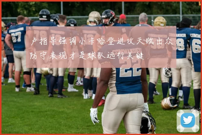 卢指导强调小卡哈登进攻天赋出众防守表现才是球队远行关键