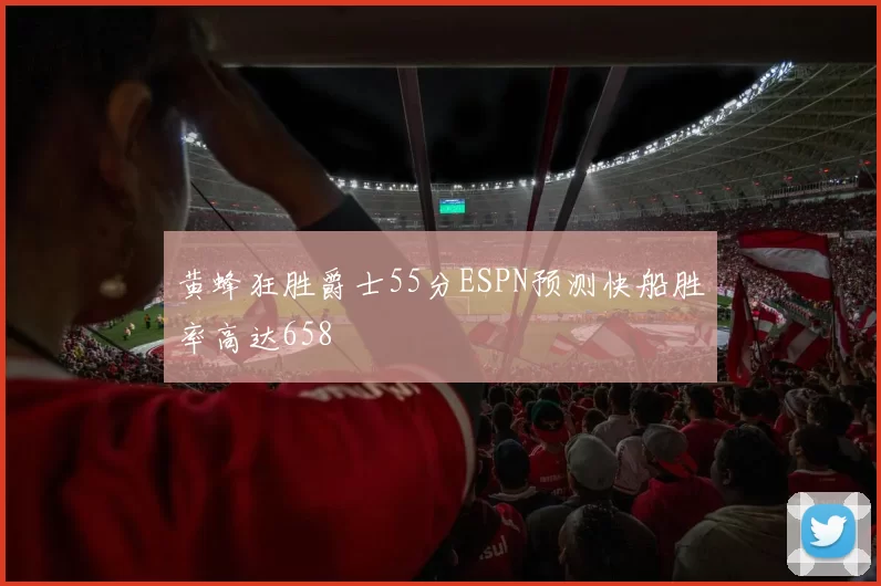 黄蜂狂胜爵士55分ESPN预测快船胜率高达658