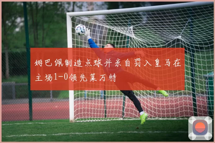 姆巴佩制造点球并亲自罚入皇马在主场1-0领先莱万特