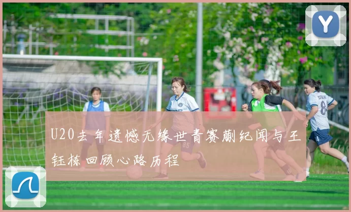 U20去年遗憾无缘世青赛蒯纪闻与王钰栋回顾心路历程