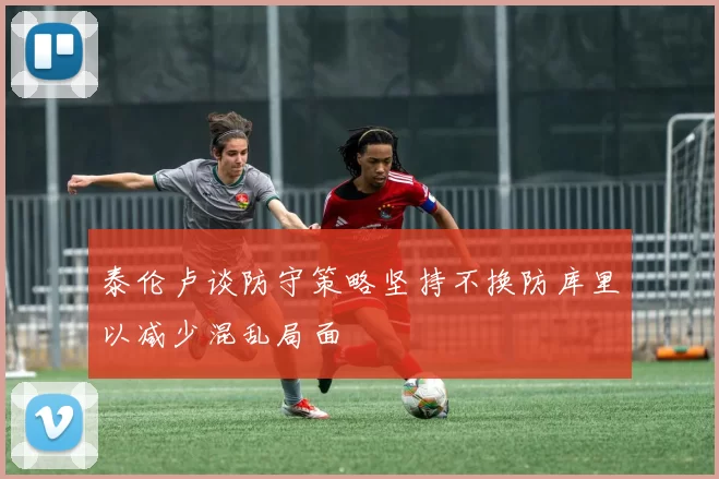 泰伦卢谈防守策略坚持不换防库里以减少混乱局面
