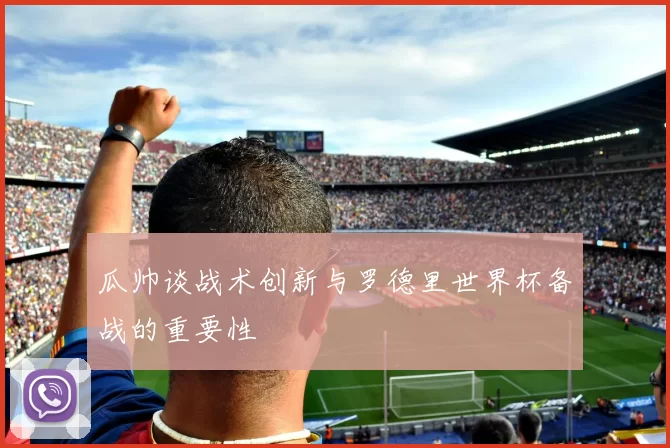 瓜帅谈战术创新与罗德里世界杯备战的重要性