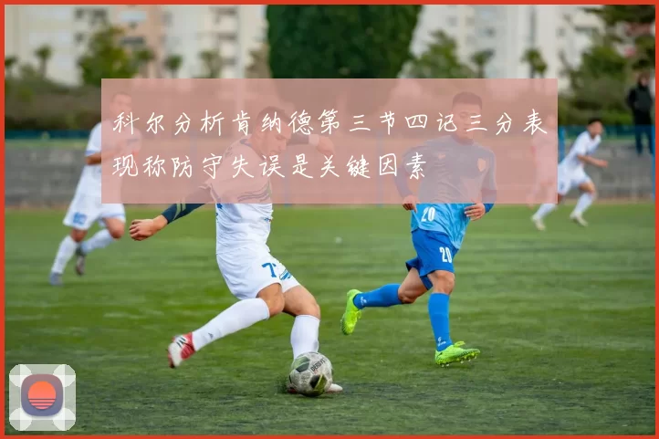 科尔分析肯纳德第三节四记三分表现称防守失误是关键因素