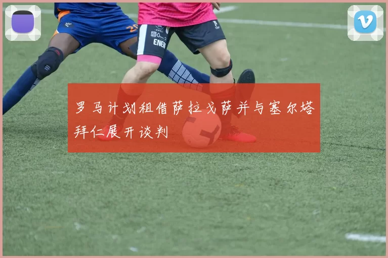 罗马计划租借萨拉戈萨并与塞尔塔拜仁展开谈判