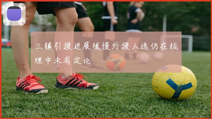 三镇引援进展缓慢外援人选仍在梳理中未有定论