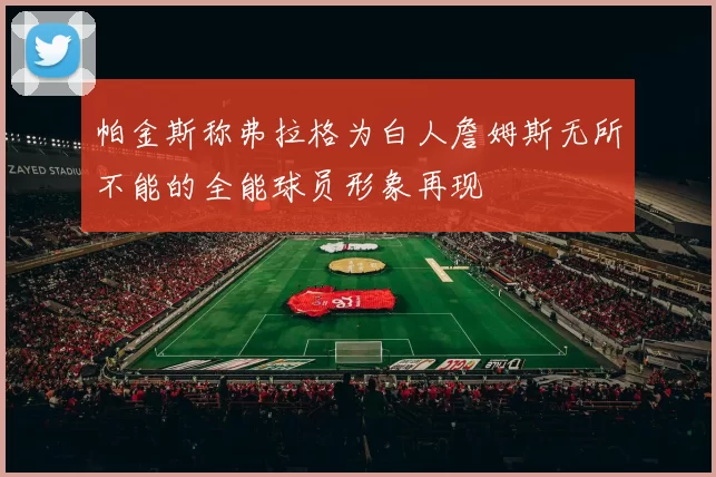 帕金斯称弗拉格为白人詹姆斯无所不能的全能球员形象再现