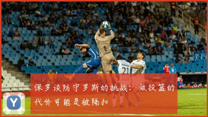 保罗谈防守罗斯的挑战：放投篮的代价可能是被隔扣